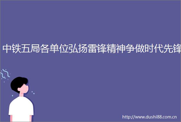 中铁五局各单位弘扬雷锋精神争做时代先锋