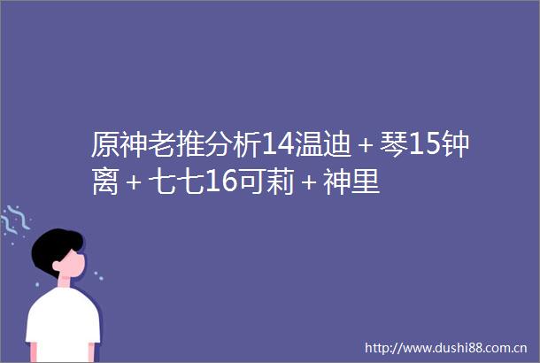 原神老推分析14温迪＋琴15钟离＋七七16可莉＋神里