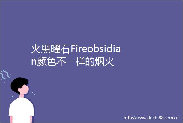 火黑曜石Fireobsidian颜色不一样的烟火