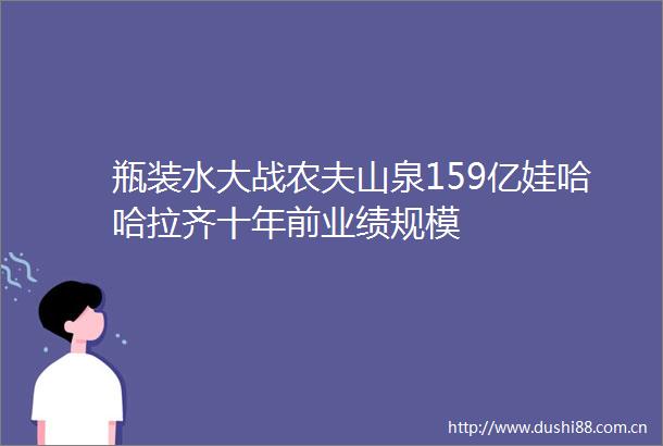 瓶装水大战农夫山泉159亿娃哈哈拉齐十年前业绩规模