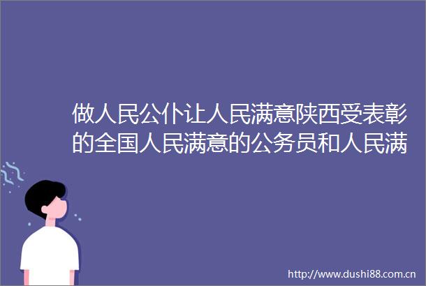 做公仆让满意陕西受表彰的全国满意的员和满意的员集体速写