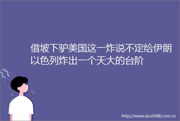 借坡下驴美国这一炸说不定给伊朗以色列炸出一个天大的台阶