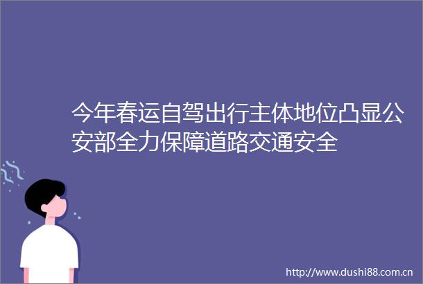 今年春运自驾出行主体地位凸显部全力保障道路交通安全