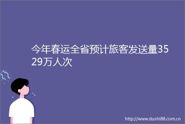 今年春运全省预计旅客发送量3529万人次