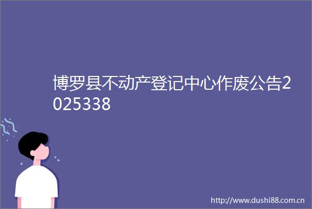 博罗县不动产登记中心作废公告2025338