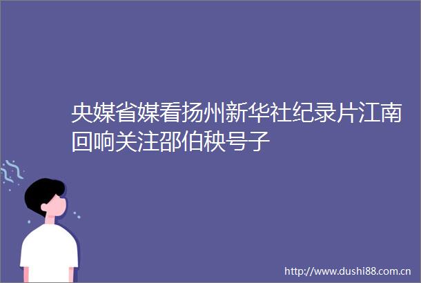 央媒省媒看扬州新华社纪录片江南回响关注邵伯秧号子