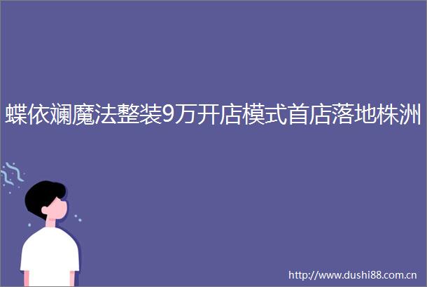 蝶依斓魔法整装9万开店模式首店落地株洲