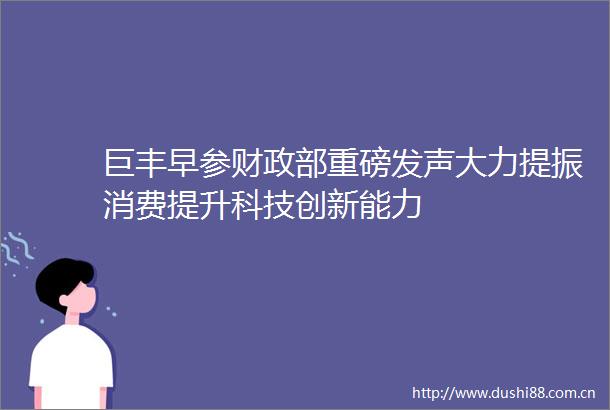 巨丰早参财政部重磅发声大力提振消费提升科技创新能力