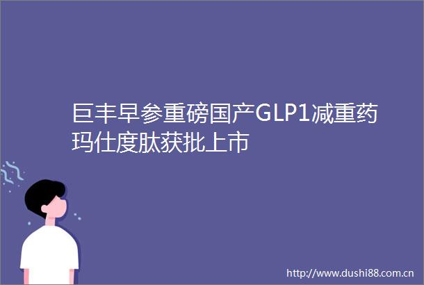 巨丰早参重磅国产GLP1减重药玛仕度肽获批上市