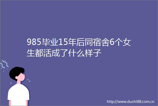 985毕业15年后同宿舍6个女生都活成了什么样子