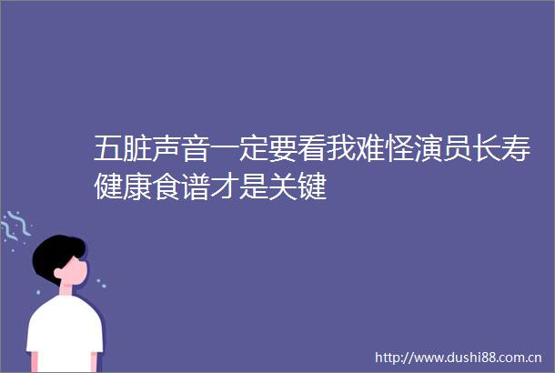 五脏声音一定要看我难怪演员长寿健康食谱才是关键