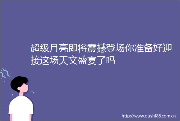 超级月亮即将震撼登场你准备好迎接这场天文盛宴了吗