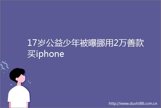 17岁公益少年被曝挪用2万善款买iphone