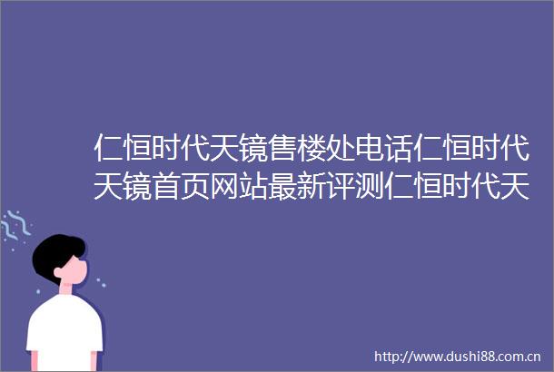 仁恒时代天镜售楼处电话仁恒时代天镜首页网站最新评测仁恒时代天镜最新价格配套户型