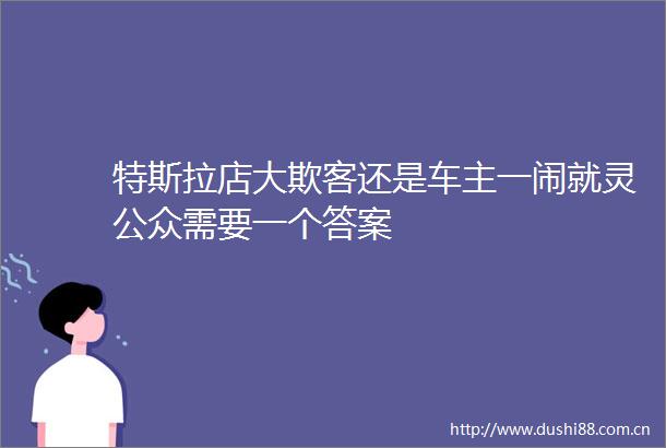 特斯拉店大欺客还是车主一闹就灵公众需要一个答案
