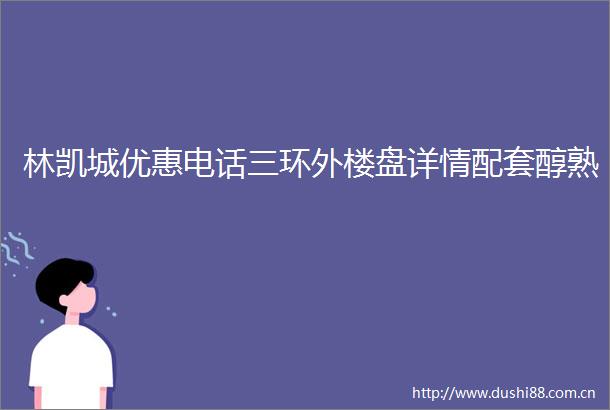林凯城优惠电话三环外楼盘详情配套醇熟