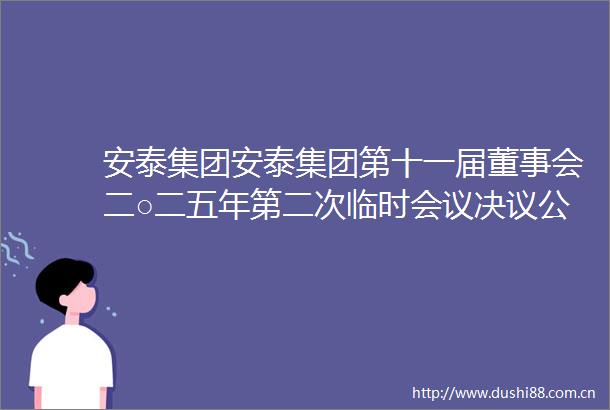安泰集团安泰集团第十一届董事会二○二五年第二次临时会议决议公告