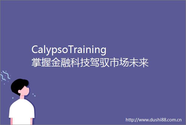 CalypsoTraining掌握金融科技驾驭市场未来