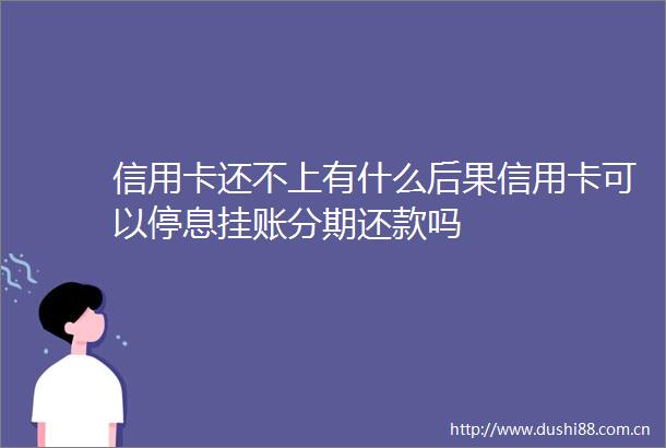 信用卡还不上有什么后果信用卡可以停息挂账分期还款吗