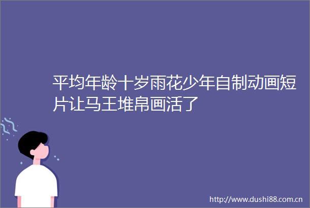 平均年龄十岁雨花少年自制动画短片让马王堆帛画活了