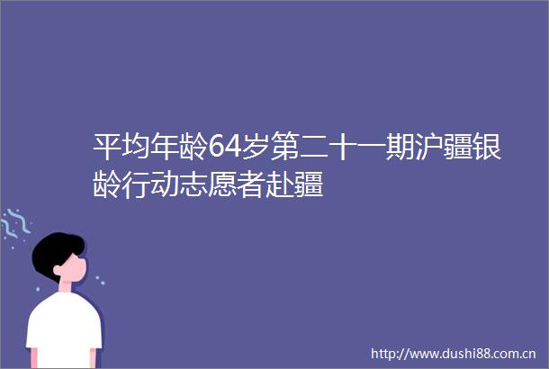 平均年龄64岁第二十一期沪疆银龄行动志愿者赴疆