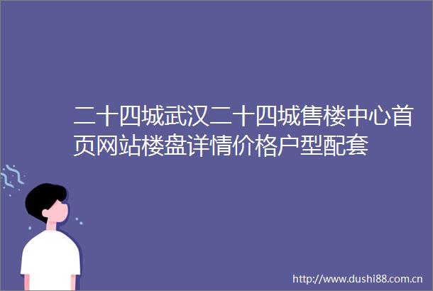 二十四城武汉二十四城售楼中心首页网站楼盘详情价格户型配套