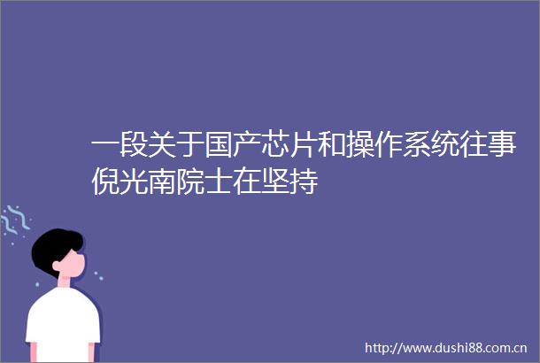 一段关于国产芯片和操作系统往事倪光南院士在坚持