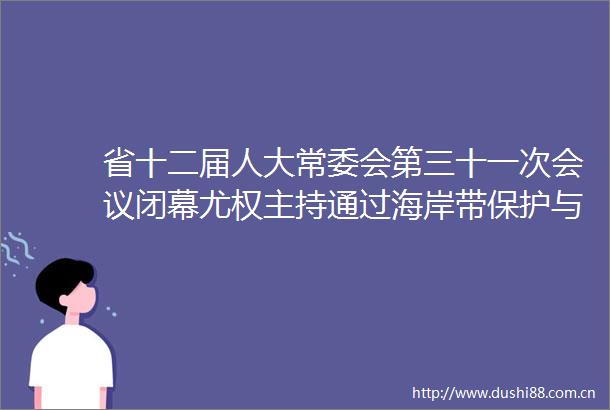 省十二届人大常委会第三十一次会议闭幕尤权主持通过海岸带保护与利用管理条例等法规