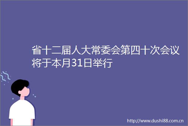 省十二届人大常委会第四十次会议将于本月31日举行