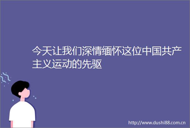 今天让我们深情缅怀这位共产主义运动的先驱