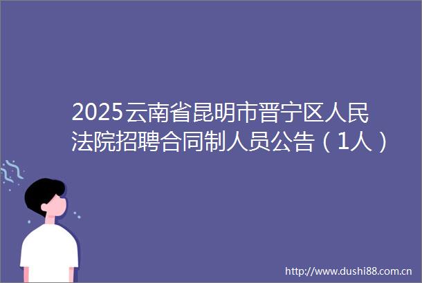 2025云南省昆明市晋宁区招聘合同制人员公告（1人）