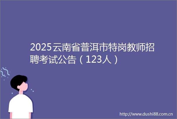 2025云南省普洱市特岗教师招聘考试公告（123人）