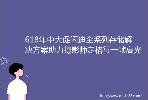 618年中大促闪迪全系列存储解决方案助力摄影师定格每一帧高光时刻