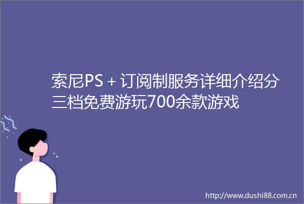 索尼PS＋订阅制服务详细介绍分三档免费游玩700余款游戏