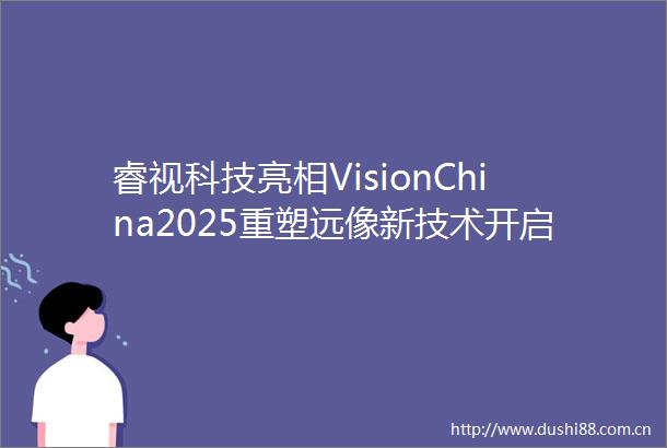 睿视科技亮相VisionChina2025重塑远像新技术开启近视防控新篇章
