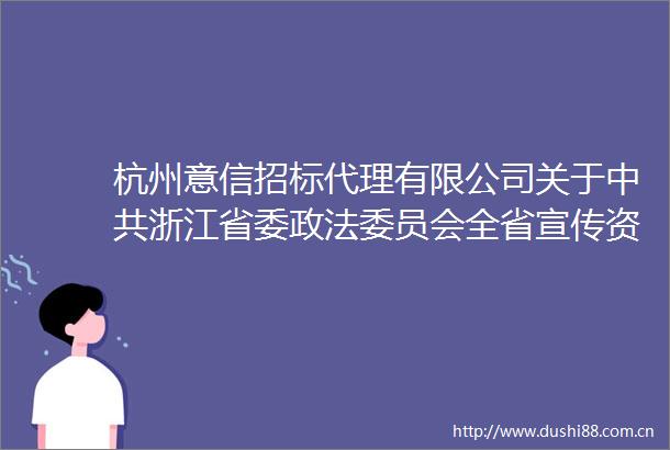 杭州意信招标代理有限公司关于浙江省委政法委员会全省宣传资料制作项目的公开招标公告
