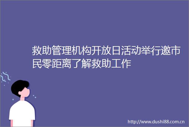 救助管理机构开放日活动举行邀市民零距离了解救助工作