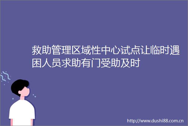 救助管理区域性中心试点让临时遇困人员求助有门受助及时