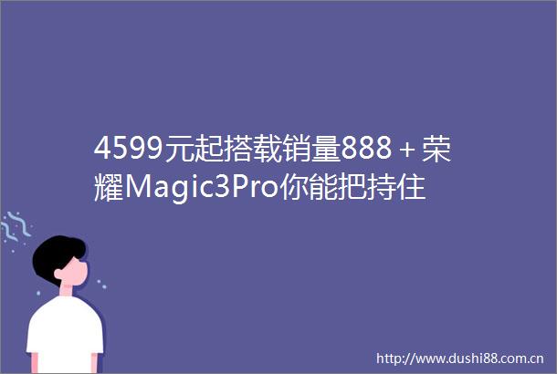 4599元起搭载销量888＋荣耀Magic3Pro你能把持住