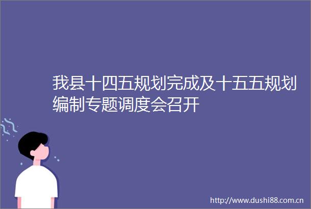 我县十四五规划完成及十五五规划编制专题调度会召开