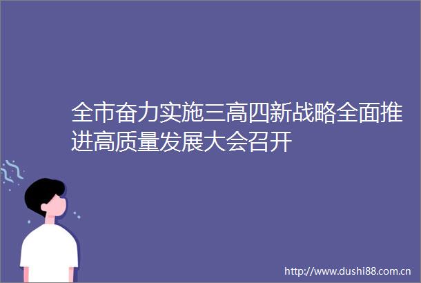 全市奋力实施三高四新战略全面推进高质量发展大会召开