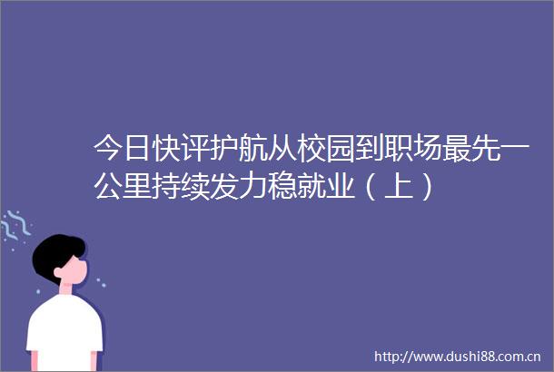 今日快评护航从校园到职场最先一公里持续发力稳就业（上）