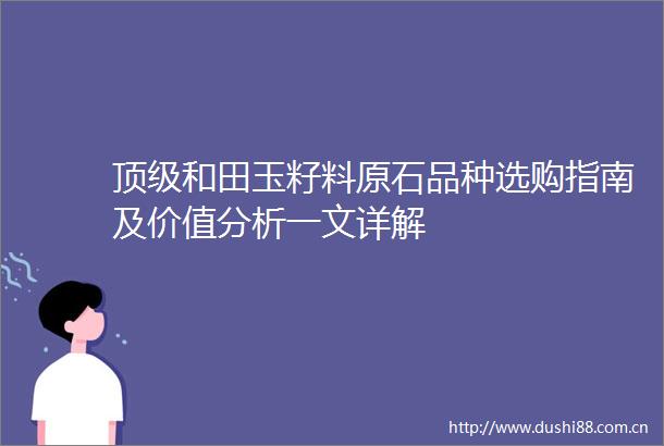 顶级和田玉籽料原石品种选购指南及价值分析一文详解
