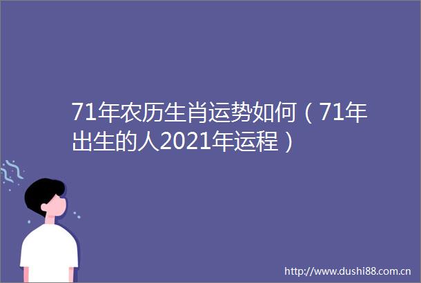 71年农历生肖运势如何（71年出生的人2021年运程）