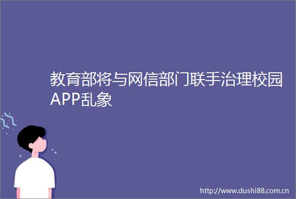 教育部将与网信部门联手治理校园APP乱象