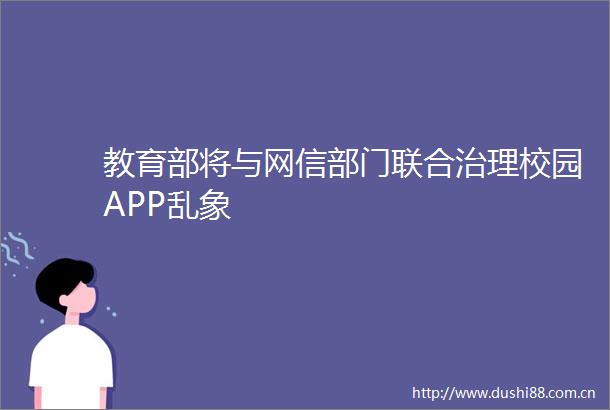 教育部将与网信部门联合治理校园APP乱象