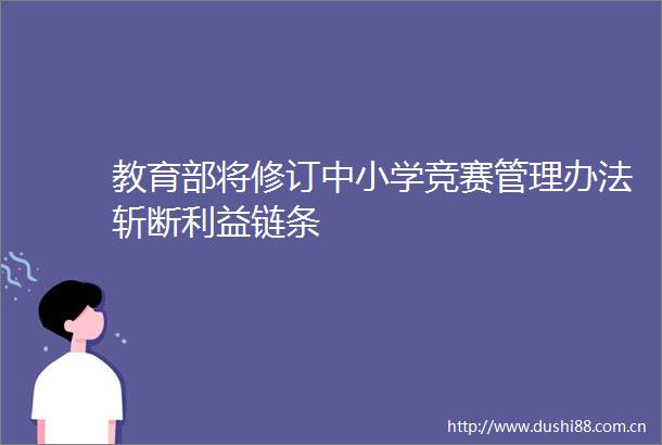 教育部将修订中小学竞赛管理办法斩断链条