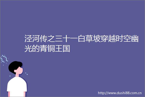 泾河传之三十一白草坡穿越时空幽光的青铜王国