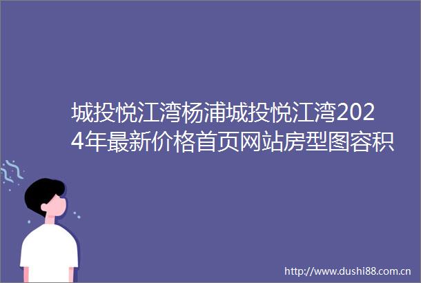 城投悦江湾杨浦城投悦江湾2024年最新价格首页网站房型图容积率周边环境