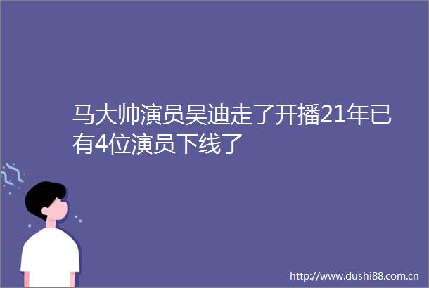 马大帅演员吴迪走了开播21年已有4位演员下线了